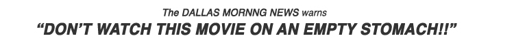 The DALLAS MORNNG NEWS warns Don't watch this movie on an empty stomach!!