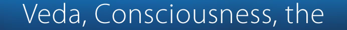 Veda, Consciousness, the 